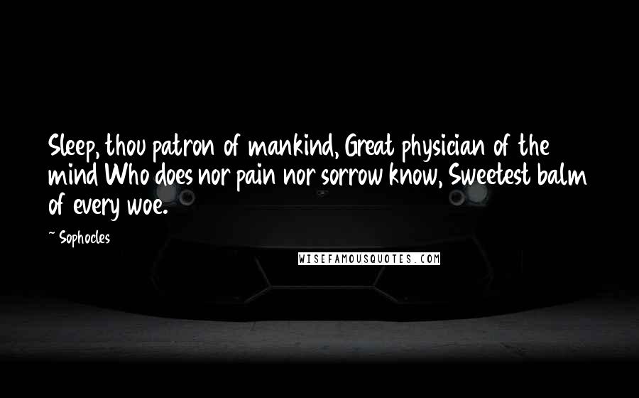 Sophocles Quotes: Sleep, thou patron of mankind, Great physician of the mind Who does nor pain nor sorrow know, Sweetest balm of every woe.