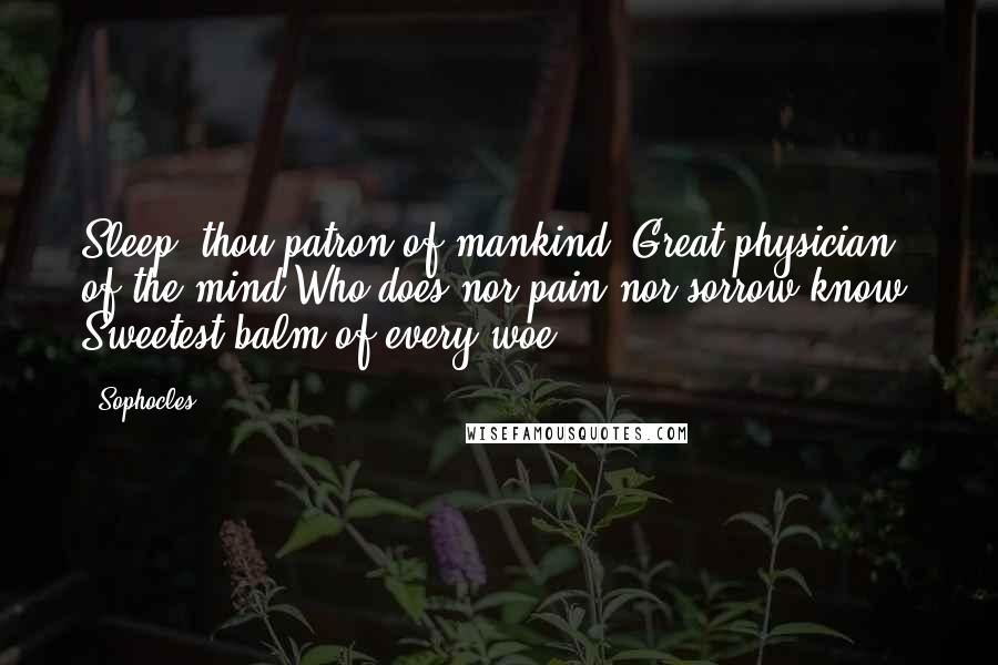 Sophocles Quotes: Sleep, thou patron of mankind, Great physician of the mind Who does nor pain nor sorrow know, Sweetest balm of every woe.