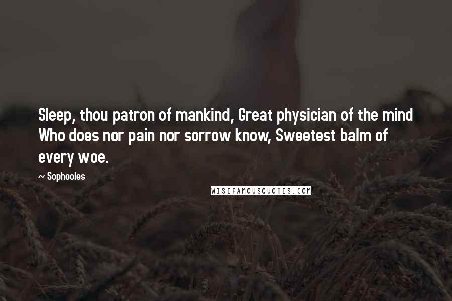 Sophocles Quotes: Sleep, thou patron of mankind, Great physician of the mind Who does nor pain nor sorrow know, Sweetest balm of every woe.