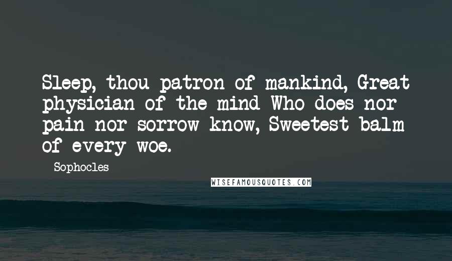 Sophocles Quotes: Sleep, thou patron of mankind, Great physician of the mind Who does nor pain nor sorrow know, Sweetest balm of every woe.