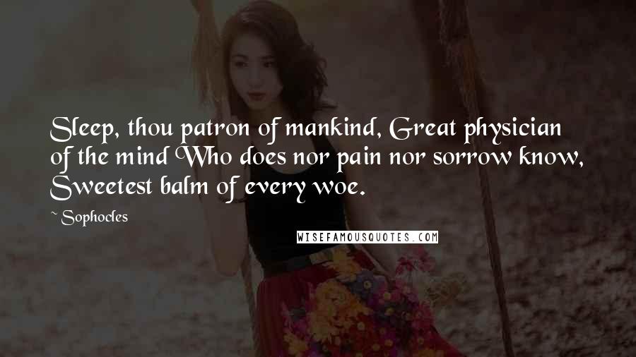 Sophocles Quotes: Sleep, thou patron of mankind, Great physician of the mind Who does nor pain nor sorrow know, Sweetest balm of every woe.