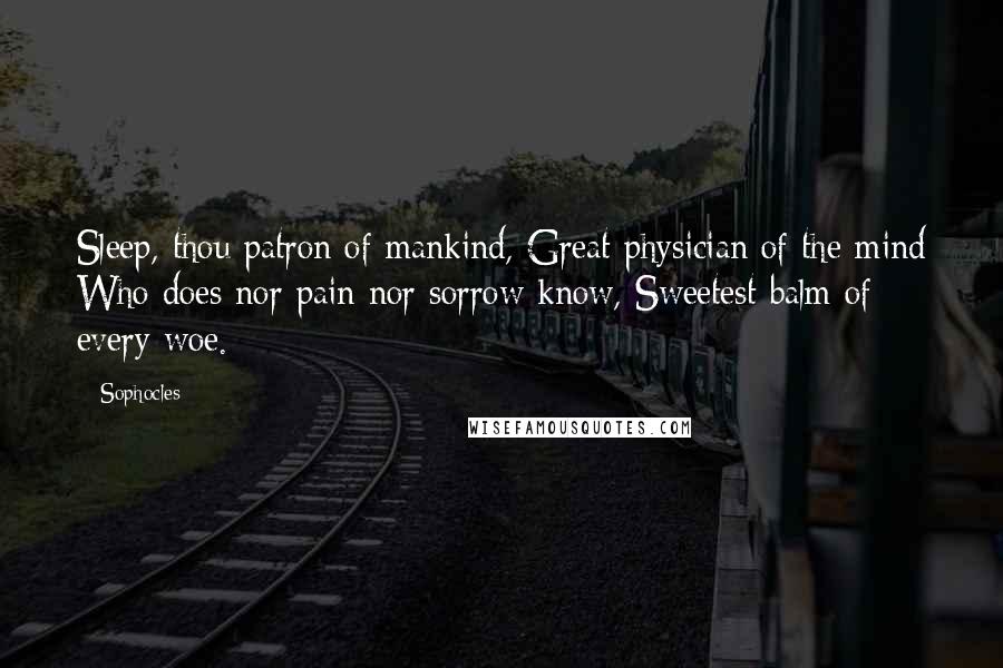 Sophocles Quotes: Sleep, thou patron of mankind, Great physician of the mind Who does nor pain nor sorrow know, Sweetest balm of every woe.
