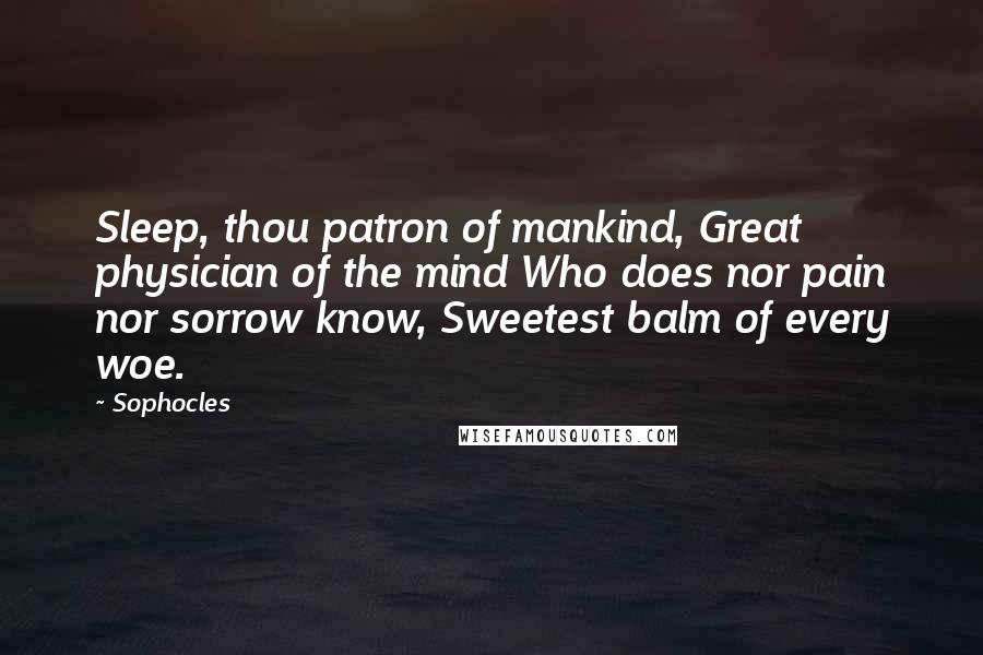 Sophocles Quotes: Sleep, thou patron of mankind, Great physician of the mind Who does nor pain nor sorrow know, Sweetest balm of every woe.