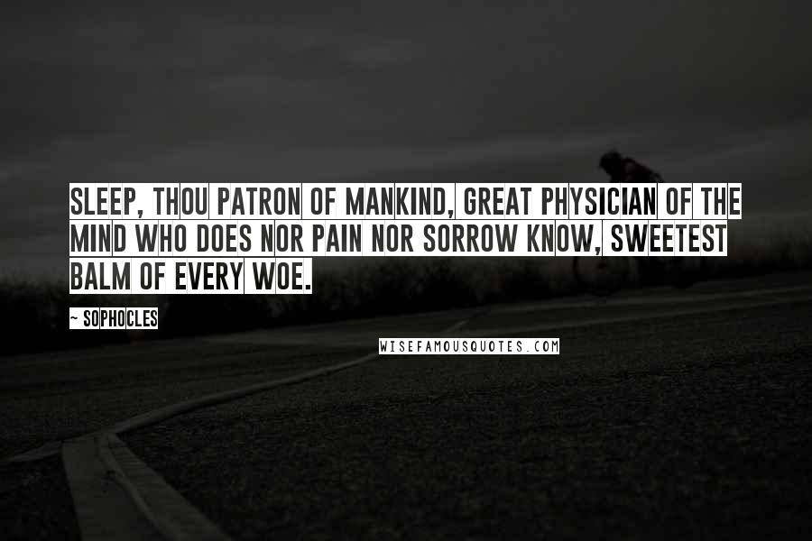 Sophocles Quotes: Sleep, thou patron of mankind, Great physician of the mind Who does nor pain nor sorrow know, Sweetest balm of every woe.