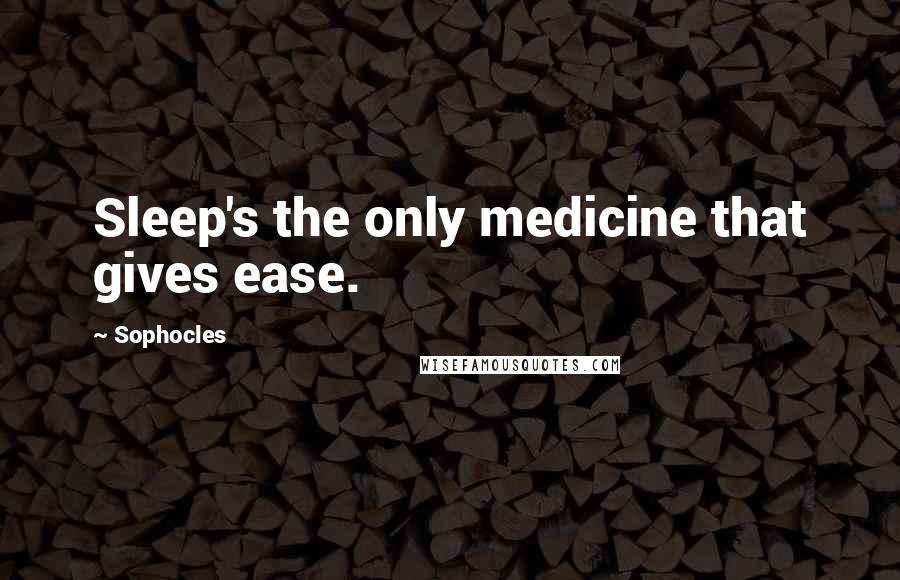 Sophocles Quotes: Sleep's the only medicine that gives ease.