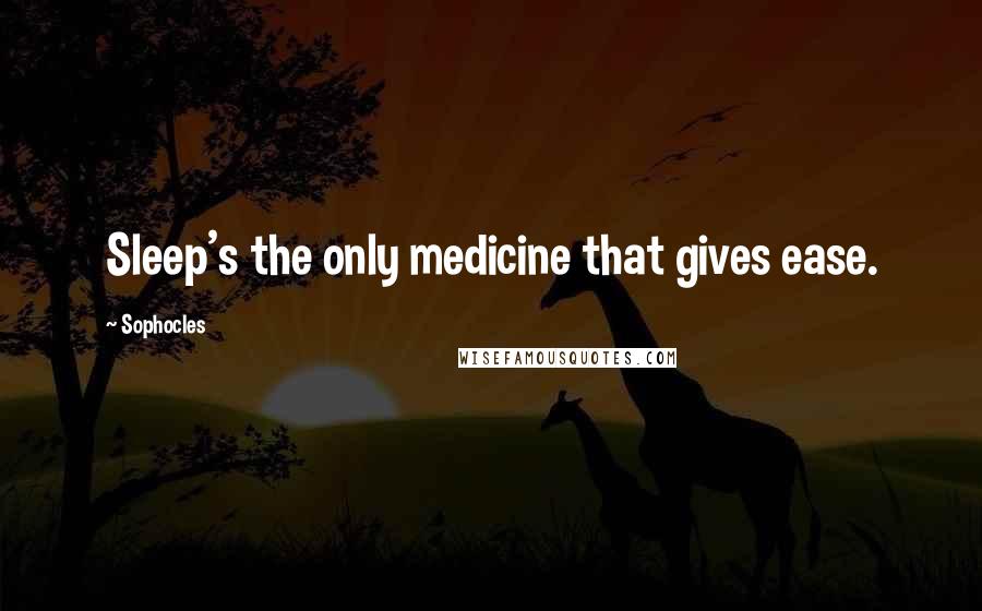 Sophocles Quotes: Sleep's the only medicine that gives ease.