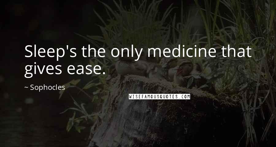 Sophocles Quotes: Sleep's the only medicine that gives ease.