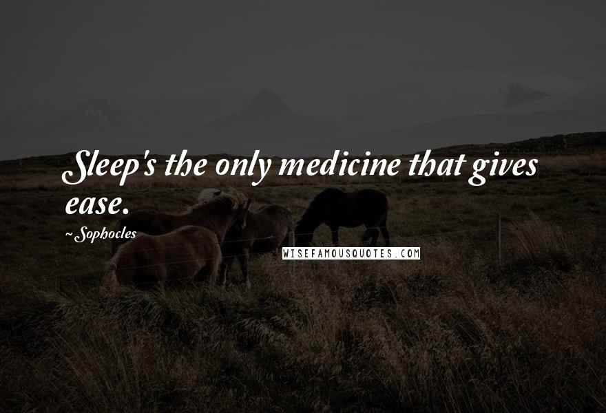 Sophocles Quotes: Sleep's the only medicine that gives ease.