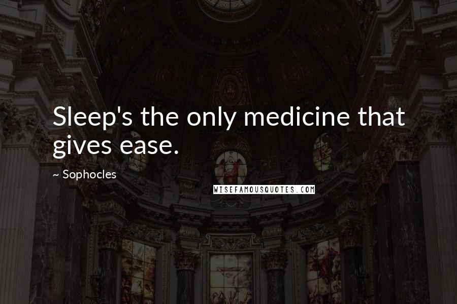 Sophocles Quotes: Sleep's the only medicine that gives ease.