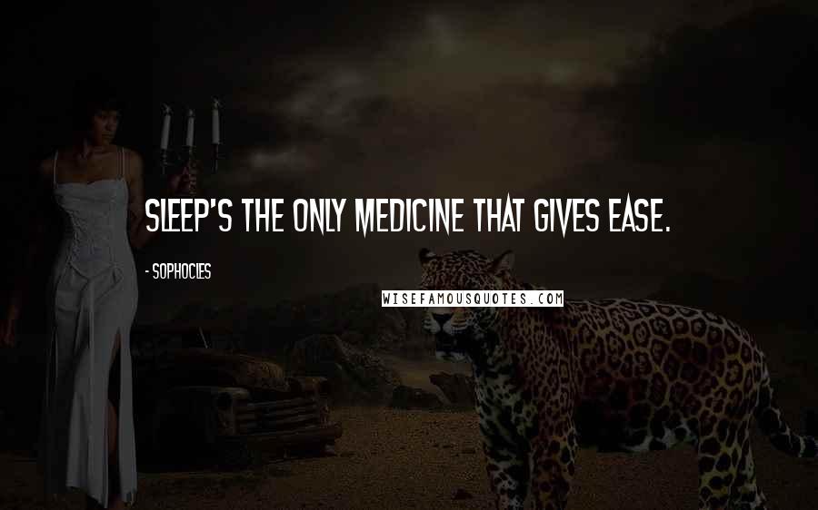 Sophocles Quotes: Sleep's the only medicine that gives ease.
