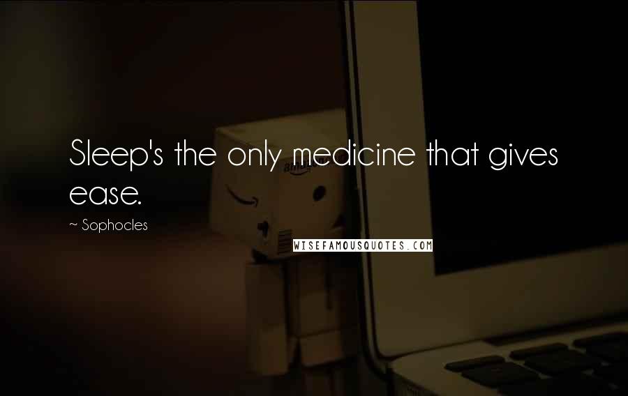 Sophocles Quotes: Sleep's the only medicine that gives ease.