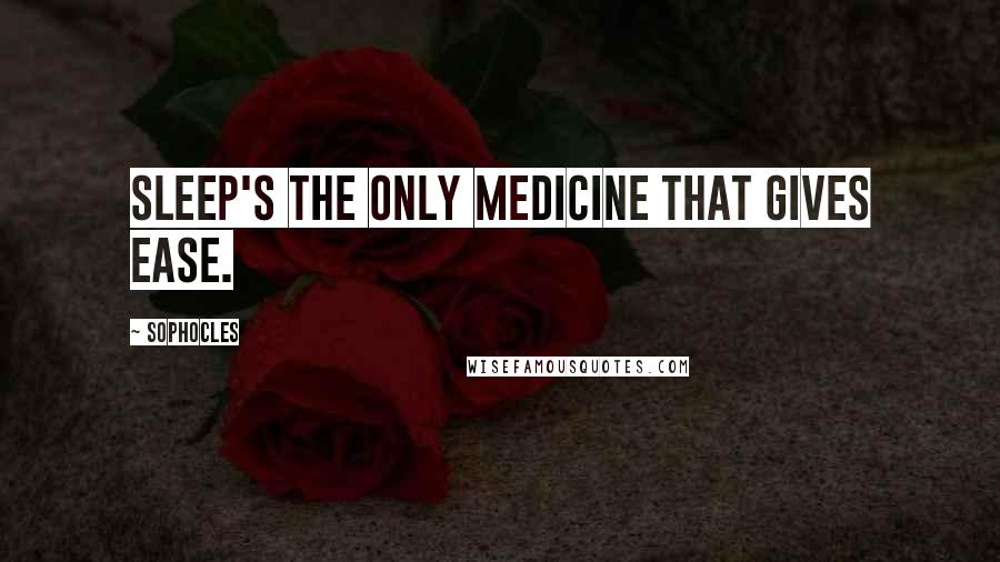 Sophocles Quotes: Sleep's the only medicine that gives ease.