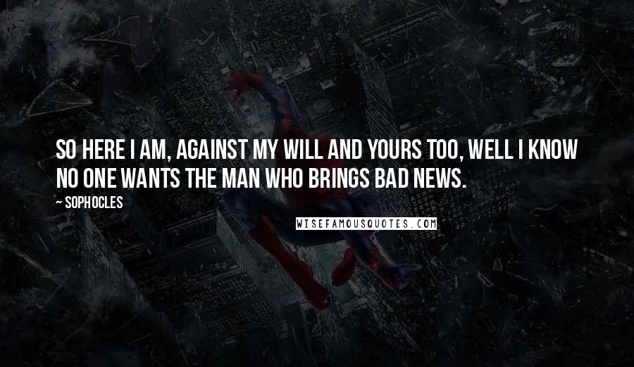 Sophocles Quotes: So here I am, against my will and yours too, well I know no one wants the man who brings bad news.