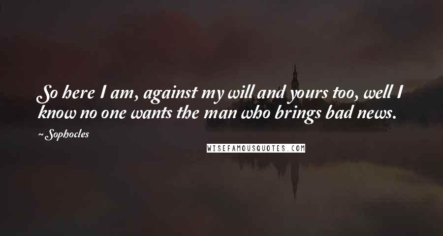 Sophocles Quotes: So here I am, against my will and yours too, well I know no one wants the man who brings bad news.