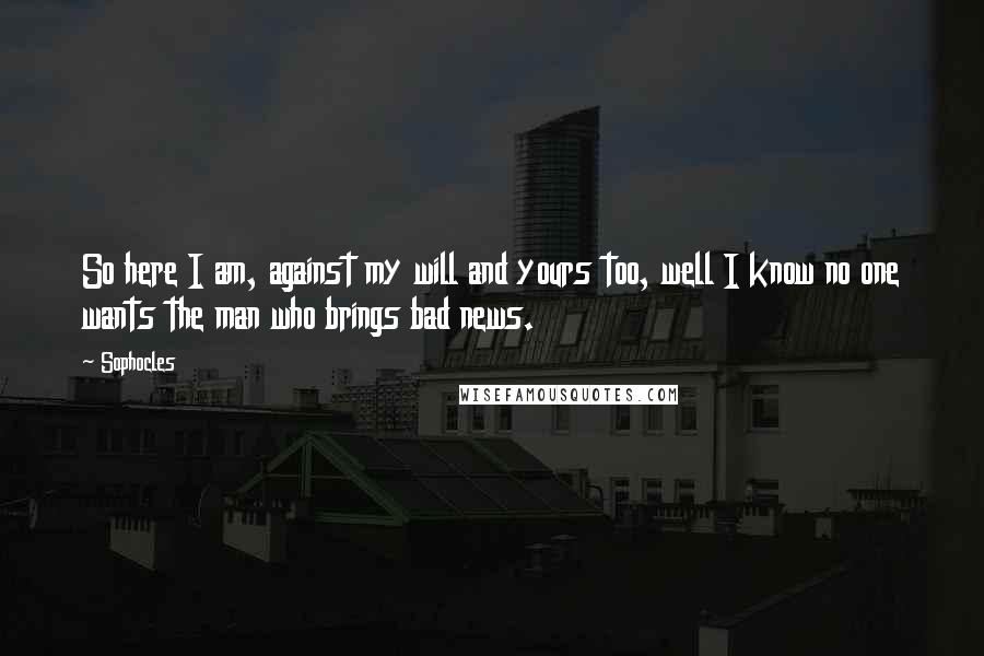 Sophocles Quotes: So here I am, against my will and yours too, well I know no one wants the man who brings bad news.