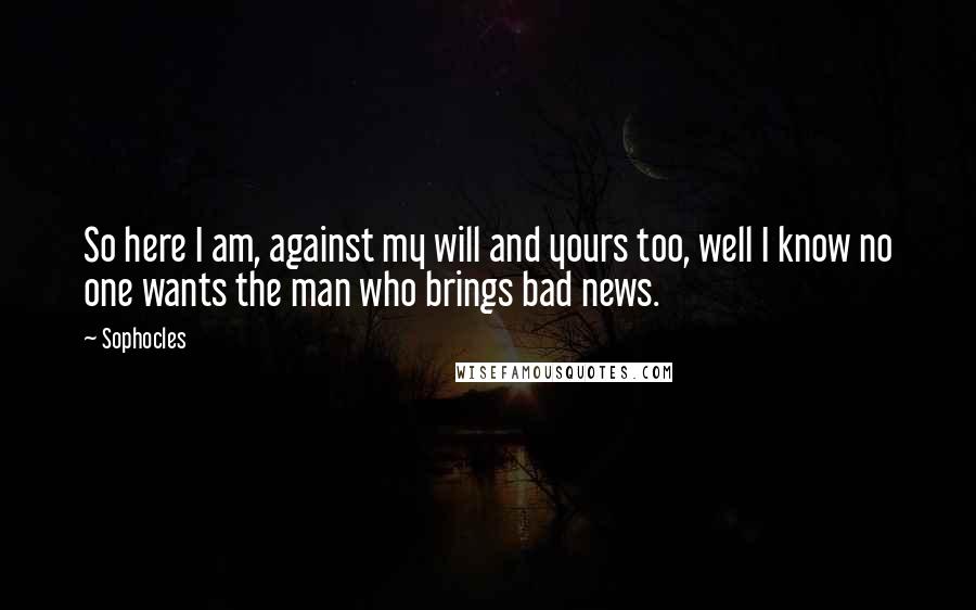 Sophocles Quotes: So here I am, against my will and yours too, well I know no one wants the man who brings bad news.