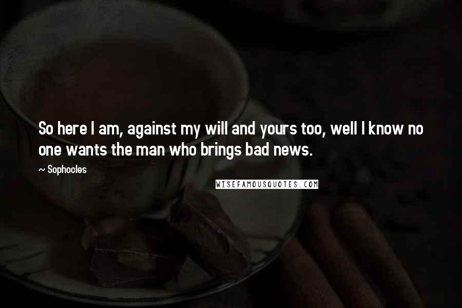 Sophocles Quotes: So here I am, against my will and yours too, well I know no one wants the man who brings bad news.