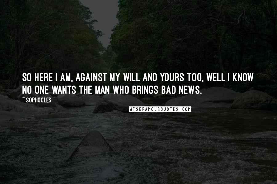 Sophocles Quotes: So here I am, against my will and yours too, well I know no one wants the man who brings bad news.