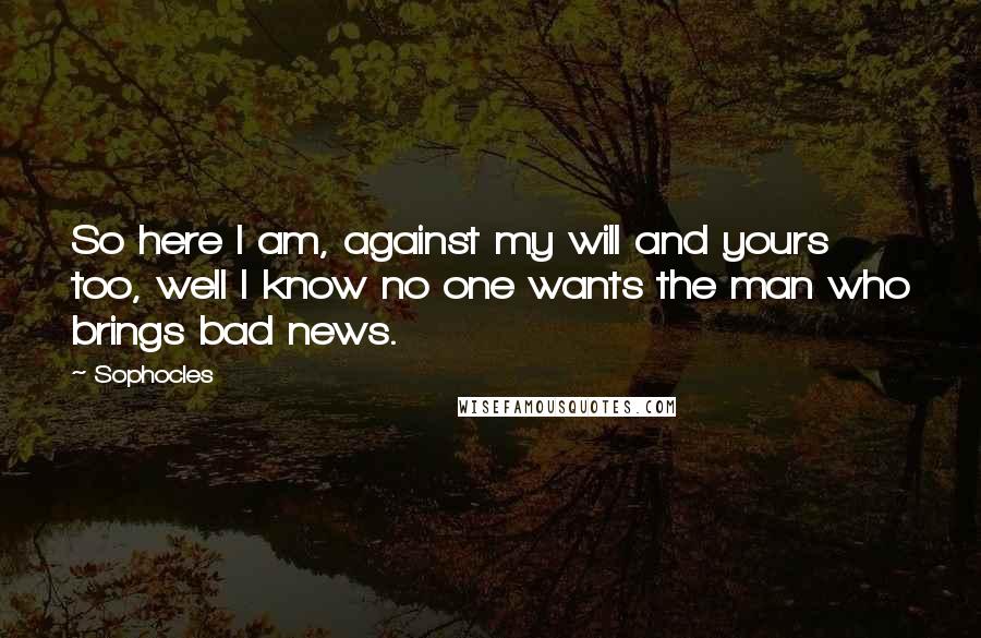 Sophocles Quotes: So here I am, against my will and yours too, well I know no one wants the man who brings bad news.