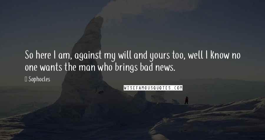 Sophocles Quotes: So here I am, against my will and yours too, well I know no one wants the man who brings bad news.