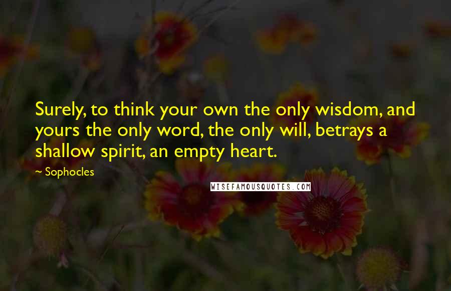 Sophocles Quotes: Surely, to think your own the only wisdom, and yours the only word, the only will, betrays a shallow spirit, an empty heart.