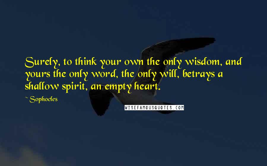 Sophocles Quotes: Surely, to think your own the only wisdom, and yours the only word, the only will, betrays a shallow spirit, an empty heart.