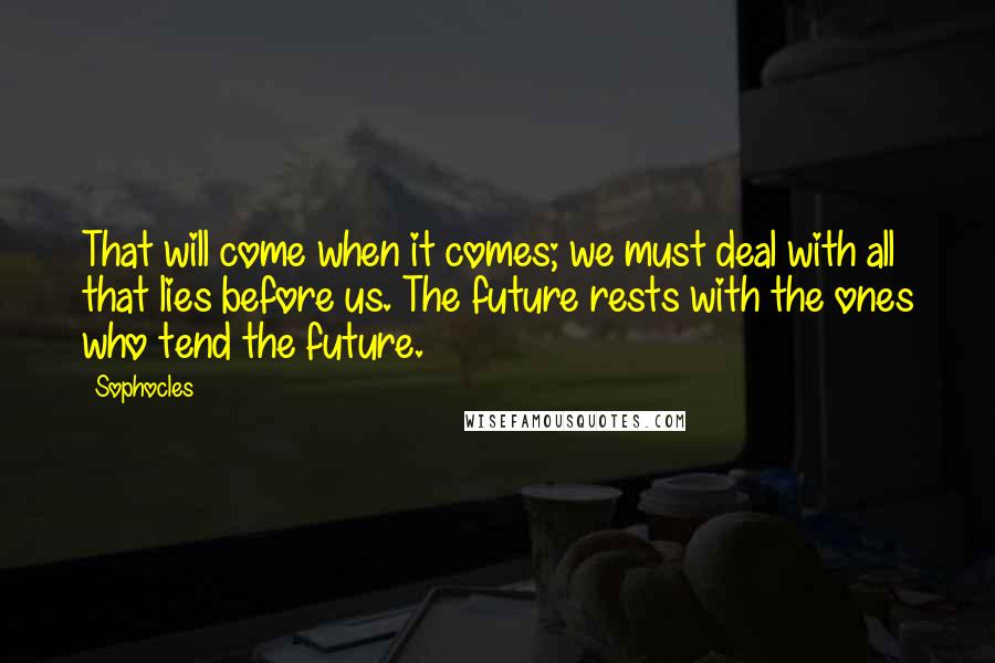 Sophocles Quotes: That will come when it comes; we must deal with all that lies before us. The future rests with the ones who tend the future.