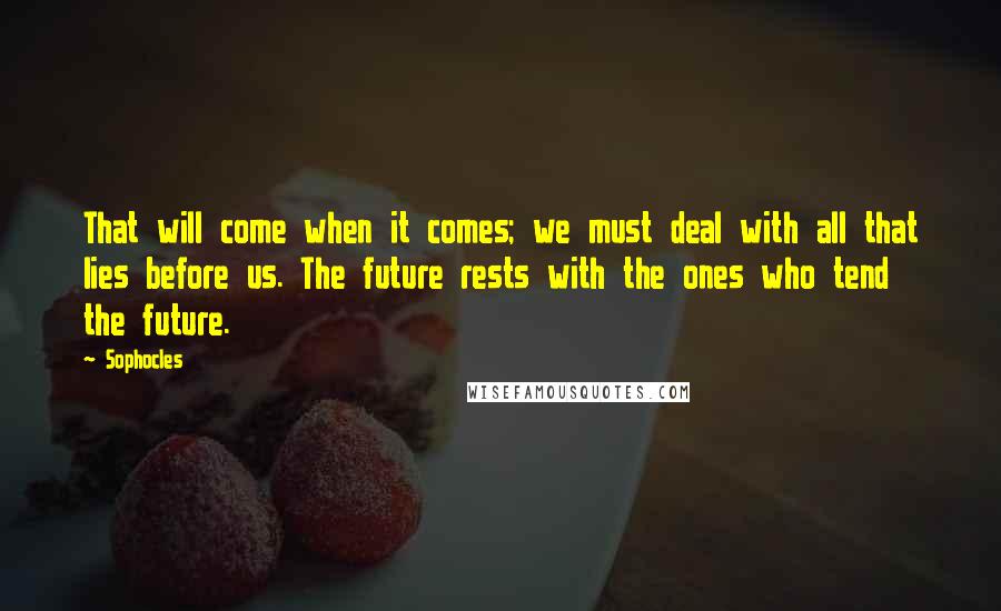 Sophocles Quotes: That will come when it comes; we must deal with all that lies before us. The future rests with the ones who tend the future.