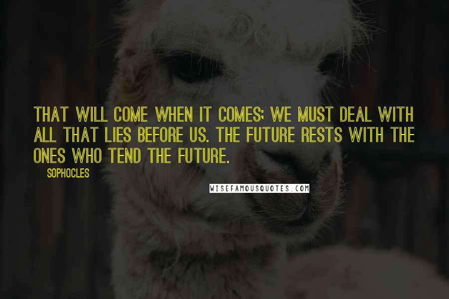 Sophocles Quotes: That will come when it comes; we must deal with all that lies before us. The future rests with the ones who tend the future.