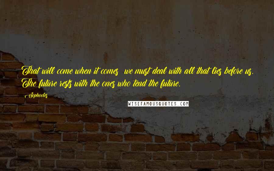 Sophocles Quotes: That will come when it comes; we must deal with all that lies before us. The future rests with the ones who tend the future.