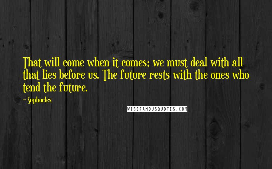 Sophocles Quotes: That will come when it comes; we must deal with all that lies before us. The future rests with the ones who tend the future.