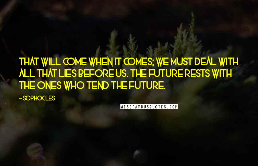 Sophocles Quotes: That will come when it comes; we must deal with all that lies before us. The future rests with the ones who tend the future.