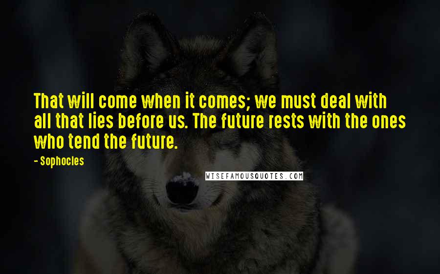 Sophocles Quotes: That will come when it comes; we must deal with all that lies before us. The future rests with the ones who tend the future.