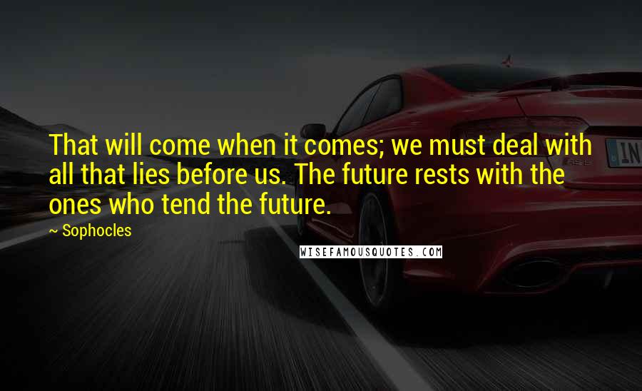 Sophocles Quotes: That will come when it comes; we must deal with all that lies before us. The future rests with the ones who tend the future.