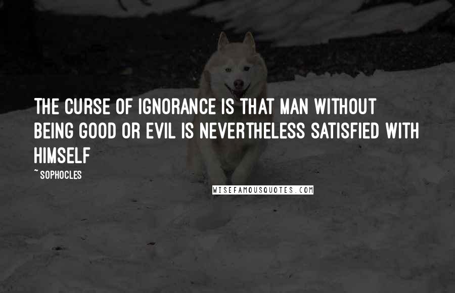 Sophocles Quotes: The curse of ignorance is that man without being good or evil is nevertheless satisfied with himself