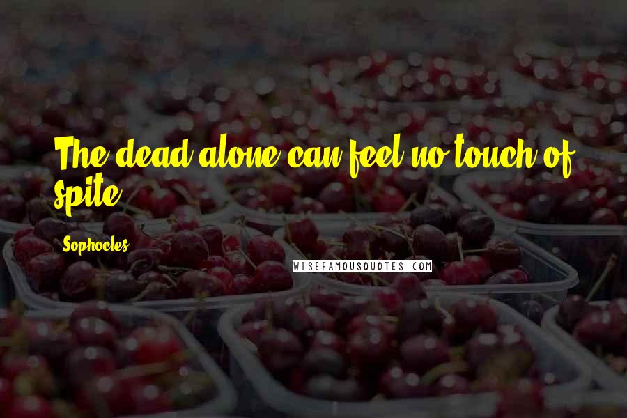 Sophocles Quotes: The dead alone can feel no touch of spite.