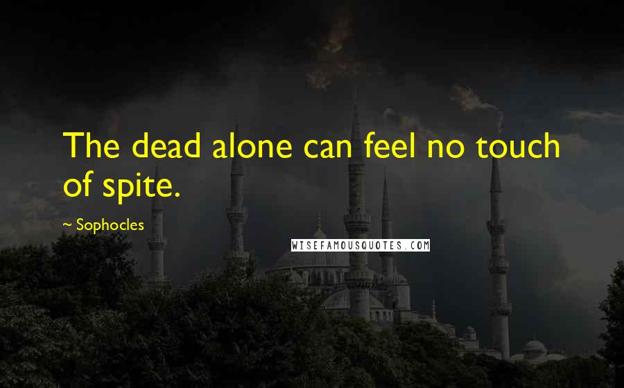 Sophocles Quotes: The dead alone can feel no touch of spite.