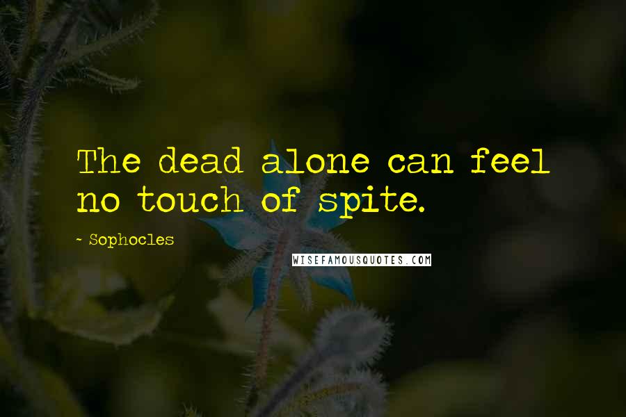 Sophocles Quotes: The dead alone can feel no touch of spite.