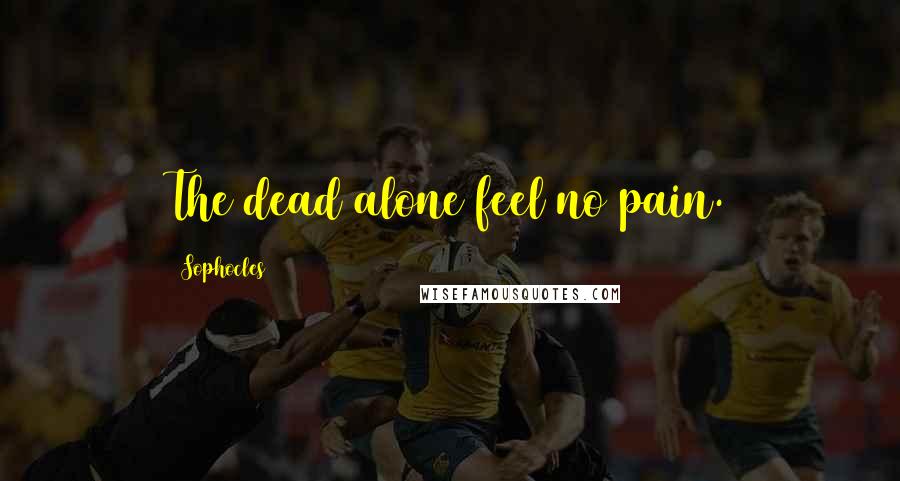Sophocles Quotes: The dead alone feel no pain.