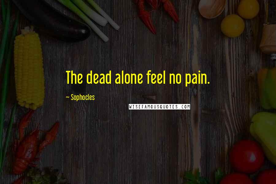 Sophocles Quotes: The dead alone feel no pain.