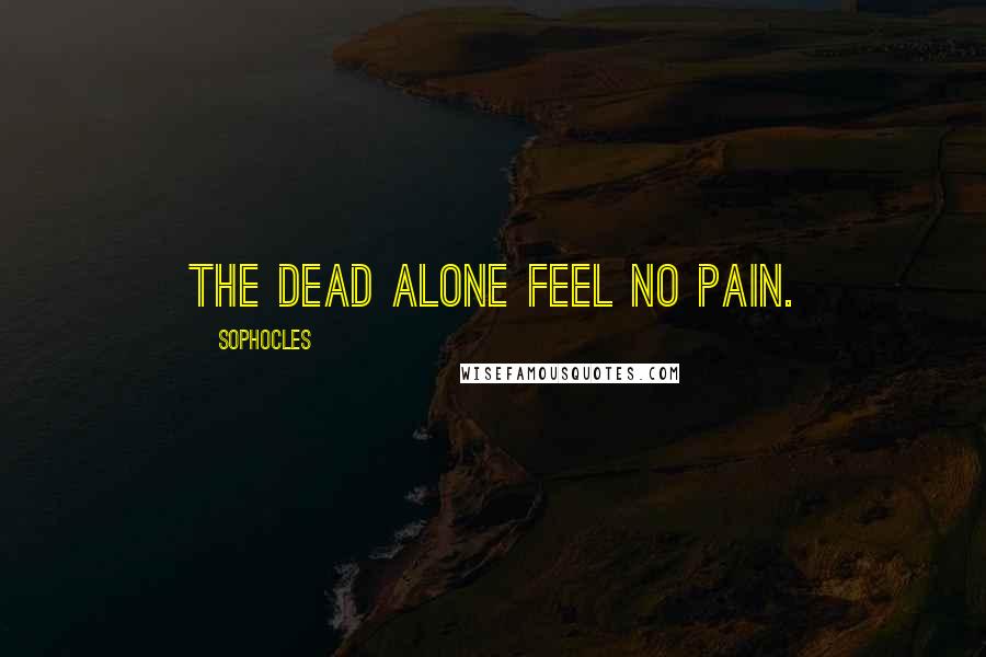 Sophocles Quotes: The dead alone feel no pain.