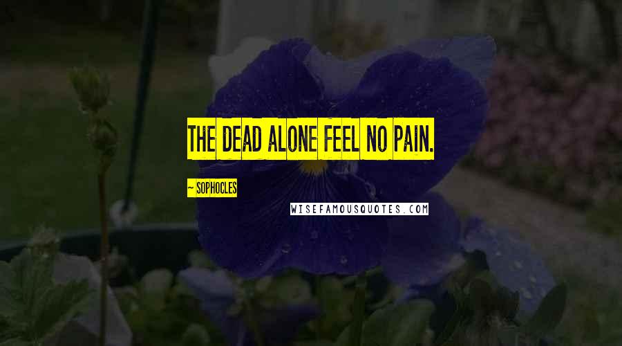 Sophocles Quotes: The dead alone feel no pain.