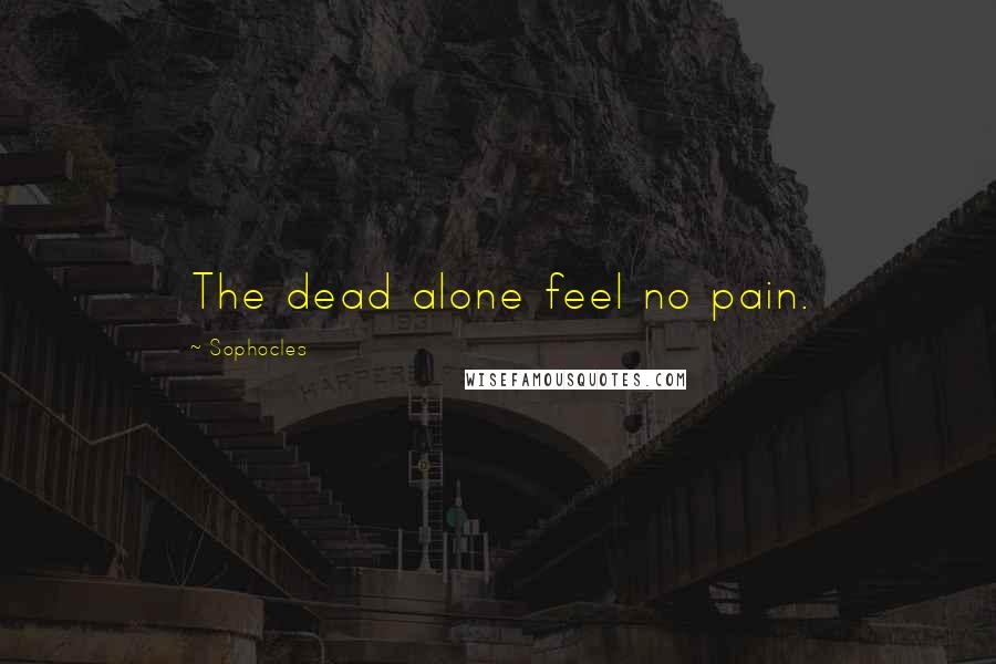 Sophocles Quotes: The dead alone feel no pain.