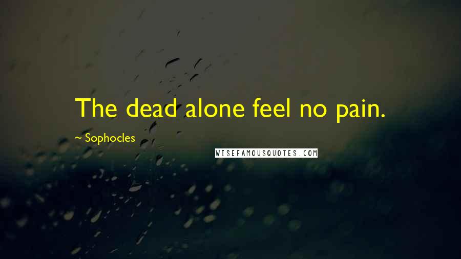 Sophocles Quotes: The dead alone feel no pain.