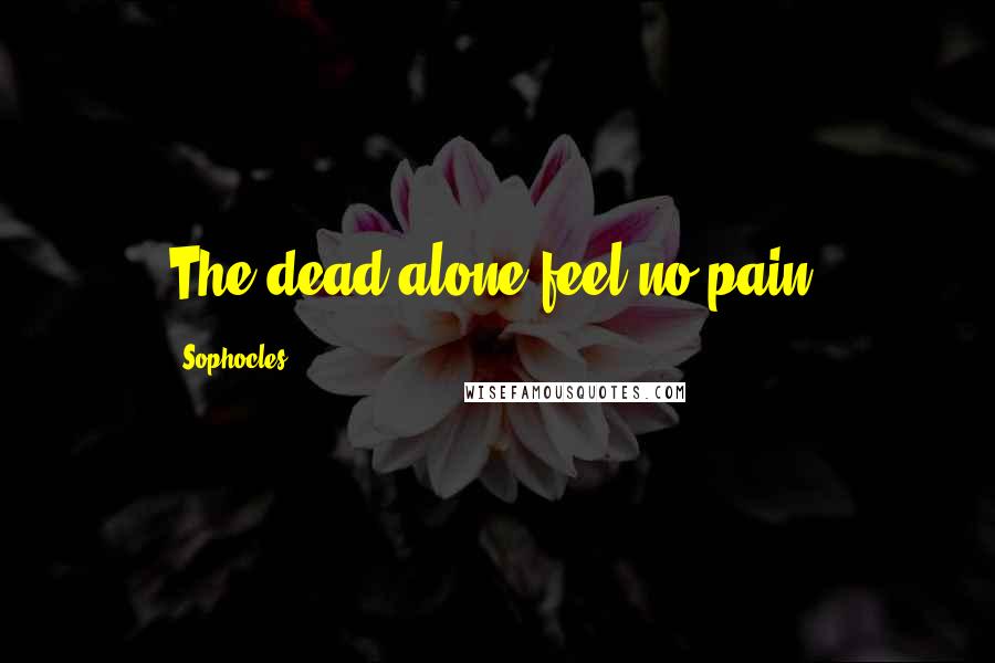 Sophocles Quotes: The dead alone feel no pain.