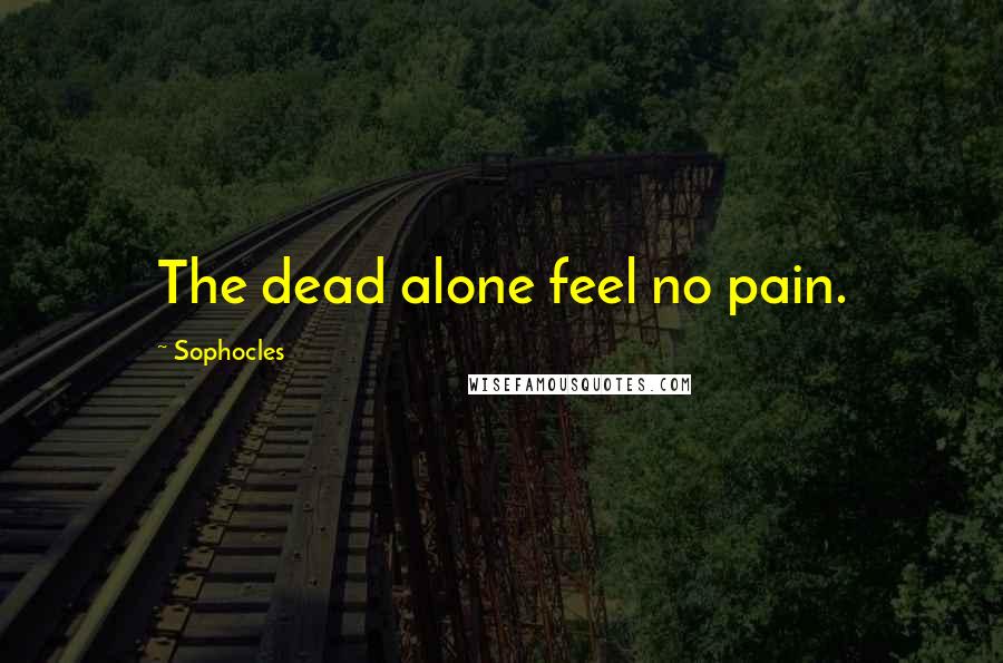 Sophocles Quotes: The dead alone feel no pain.