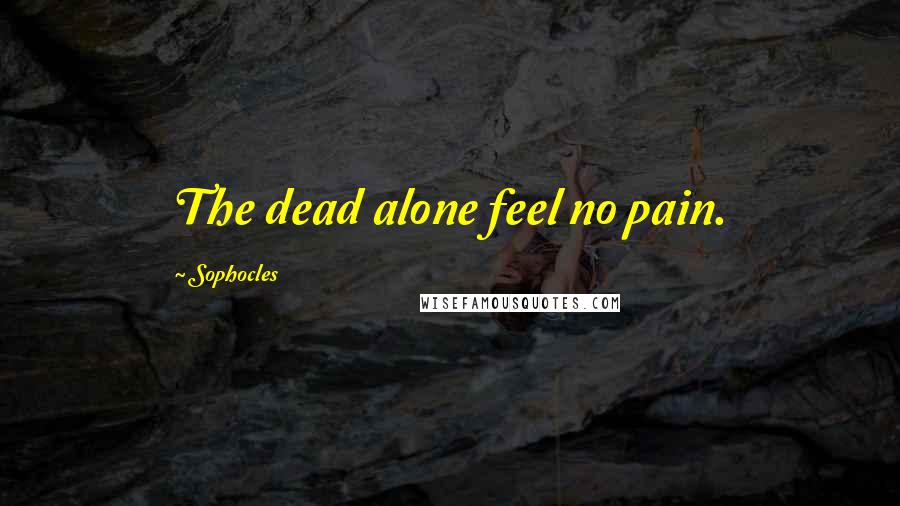 Sophocles Quotes: The dead alone feel no pain.