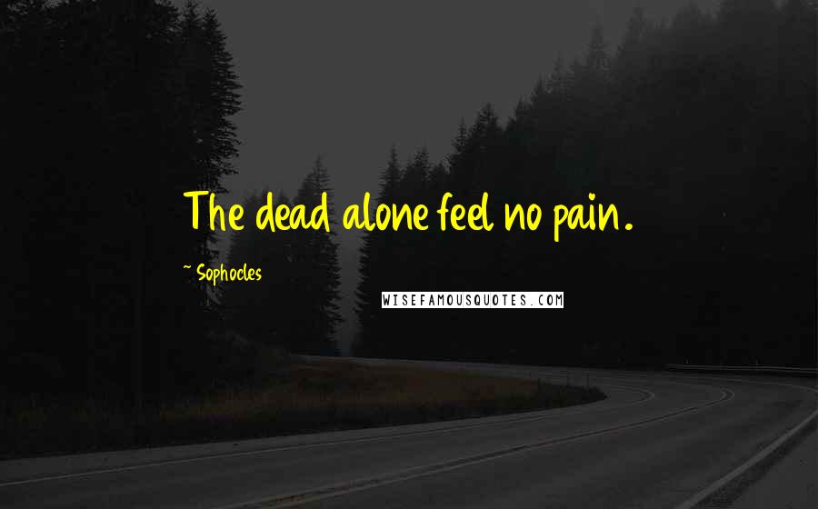 Sophocles Quotes: The dead alone feel no pain.