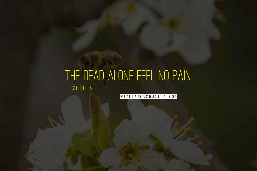 Sophocles Quotes: The dead alone feel no pain.