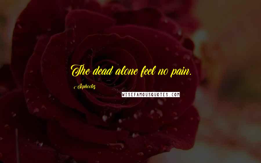Sophocles Quotes: The dead alone feel no pain.